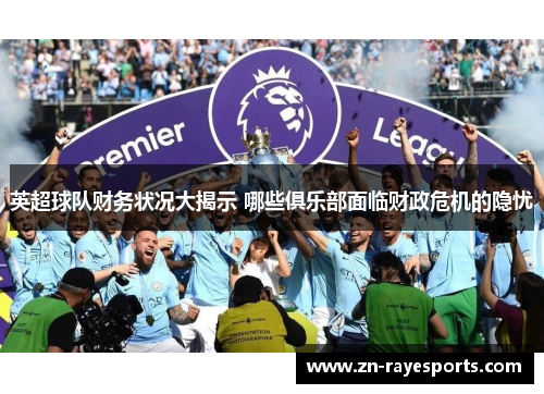 英超球队财务状况大揭示 哪些俱乐部面临财政危机的隐忧
