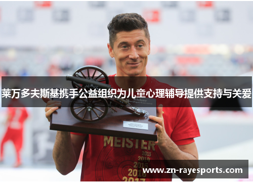 莱万多夫斯基携手公益组织为儿童心理辅导提供支持与关爱