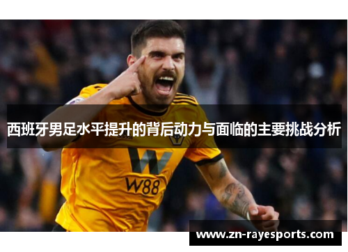 西班牙男足水平提升的背后动力与面临的主要挑战分析 西班牙男足水平提升的背后动力与面临的主要挑战分析