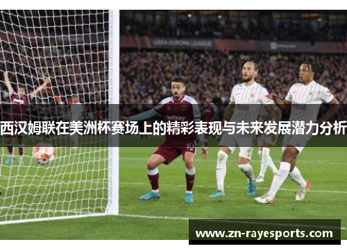 西汉姆联在美洲杯赛场上的精彩表现与未来发展潜力分析 西汉姆联在美洲杯赛场上的精彩表现与未来发展潜力分析