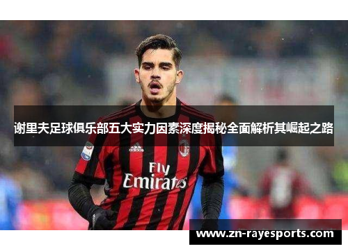 谢里夫足球俱乐部五大实力因素深度揭秘全面解析其崛起之路 谢里夫足球俱乐部五大实力因素深度揭秘全面解析其崛起之路