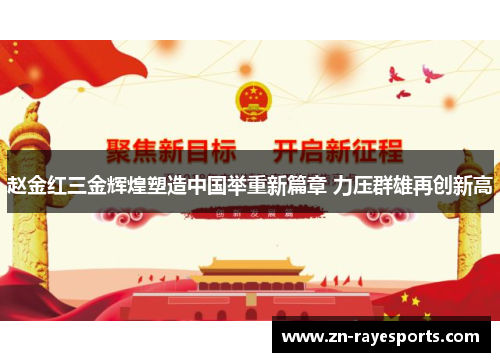 赵金红三金辉煌塑造中国举重新篇章 力压群雄再创新高 赵金红三金辉煌塑造中国举重新篇章 力压群雄再创新高