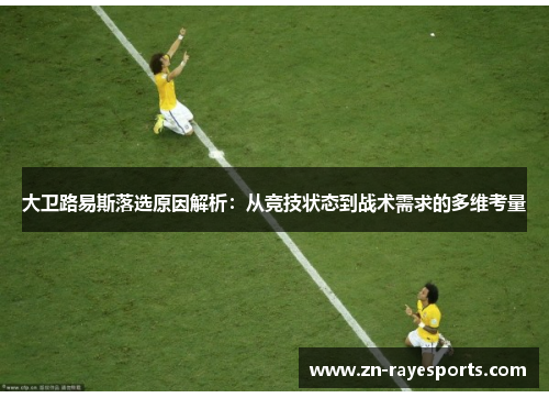 大卫路易斯落选原因解析:从竞技状态到战术需求的多维考量 大卫路易斯落选原因解析:从竞技状态到战术需求的多维考量