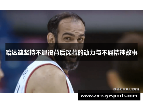 哈达迪坚持不退役背后深藏的动力与不屈精神故事 哈达迪坚持不退役背后深藏的动力与不屈精神故事
