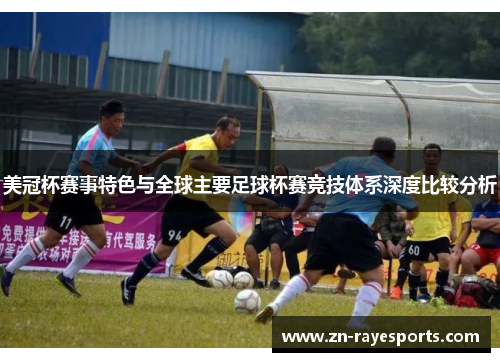 美冠杯赛事特色与全球主要足球杯赛竞技体系深度比较分析 美冠杯赛事特色与全球主要足球杯赛竞技体系深度比较分析
