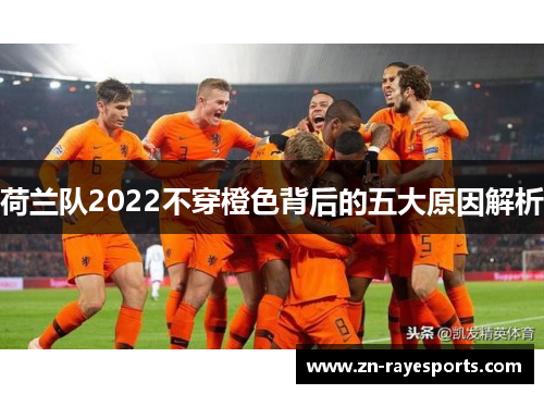 荷兰队2022不穿橙色背后的五大原因解析 荷兰队2022不穿橙色背后的五大原因解析