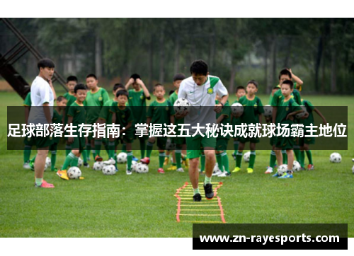 足球部落生存指南:掌握这五大秘诀成就球场霸主地位 足球部落生存指南:掌握这五大秘诀成就球场霸主地位