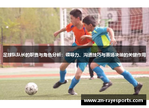 足球队队长的职责与角色分析:领导力、沟通技巧与赛场决策的关键作用 足球队队长的职责与角色分析:领导力、沟通技巧与赛场决策的关键作用