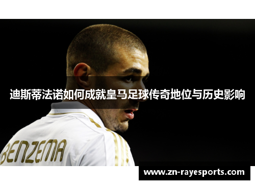 迪斯蒂法诺如何成就皇马足球传奇地位与历史影响 迪斯蒂法诺如何成就皇马足球传奇地位与历史影响