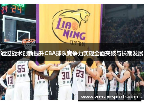 通过战术创新提升CBA球队竞争力实现全面突破与长期发展 通过战术创新提升CBA球队竞争力实现全面突破与长期发展