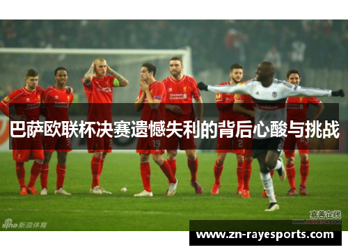 巴萨欧联杯决赛遗憾失利的背后心酸与挑战 巴萨欧联杯决赛遗憾失利的背后心酸与挑战