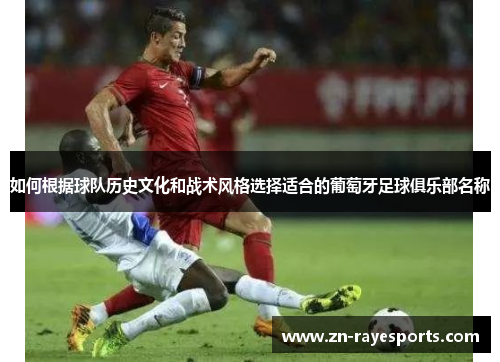 如何根据球队历史文化和战术风格选择适合的葡萄牙足球俱乐部名称 如何根据球队历史文化和战术风格选择适合的葡萄牙足球俱乐部名称