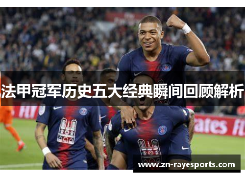 法甲冠军历史五大经典瞬间回顾解析 法甲冠军历史五大经典瞬间回顾解析