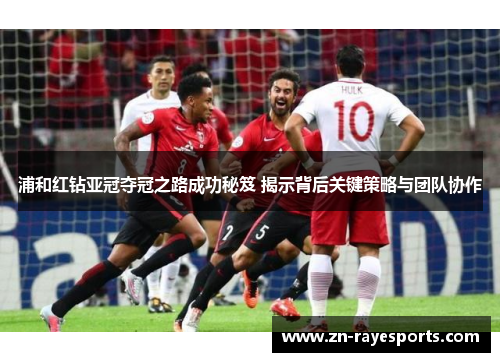 浦和红钻亚冠夺冠之路成功秘笈 揭示背后关键策略与团队协作 浦和红钻亚冠夺冠之路成功秘笈 揭示背后关键策略与团队协作