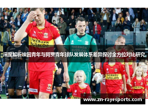 深度解析埃因青年与阿贾青年球队发展体系差异探讨全方位对比研究 深度解析埃因青年与阿贾青年球队发展体系差异探讨全方位对比研究