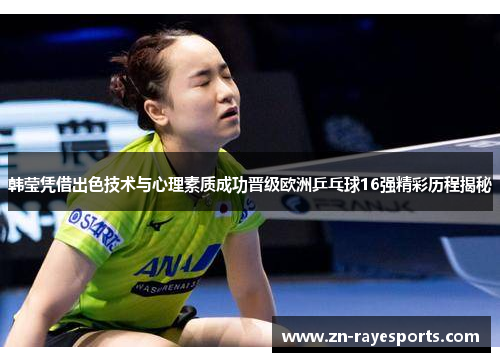 韩莹凭借出色技术与心理素质成功晋级欧洲乒乓球16强精彩历程揭秘 韩莹凭借出色技术与心理素质成功晋级欧洲乒乓球16强精彩历程揭秘