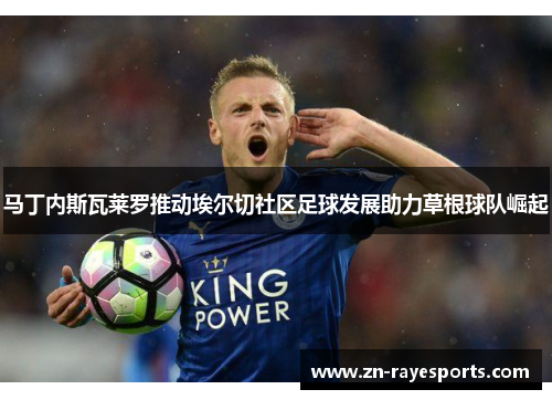 马丁内斯瓦莱罗推动埃尔切社区足球发展助力草根球队崛起 马丁内斯瓦莱罗推动埃尔切社区足球发展助力草根球队崛起