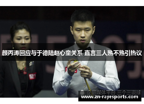 颜丙涛回应与于德陆赵心童关系 直言三人熟不熟引热议 颜丙涛回应与于德陆赵心童关系 直言三人熟不熟引热议