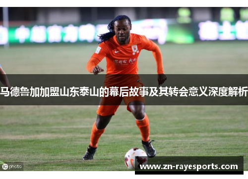 马德鲁加加盟山东泰山的幕后故事及其转会意义深度解析 马德鲁加加盟山东泰山的幕后故事及其转会意义深度解析