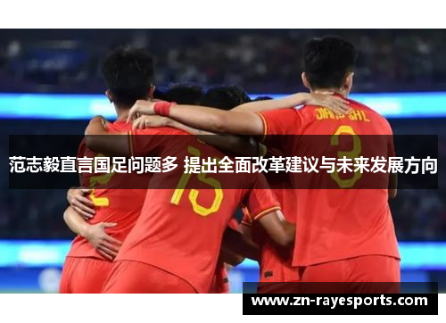 范志毅直言国足问题多 提出全面改革建议与未来发展方向
