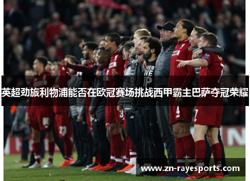 英超劲旅利物浦能否在欧冠赛场挑战西甲霸主巴萨夺冠荣耀