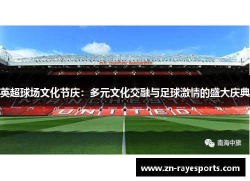 英超球场文化节庆：多元文化交融与足球激情的盛大庆典