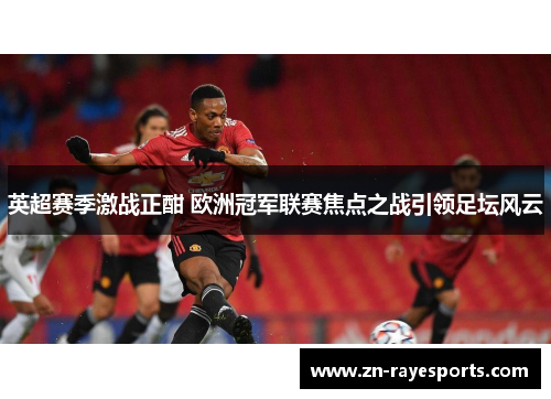 英超赛季激战正酣 欧洲冠军联赛焦点之战引领足坛风云