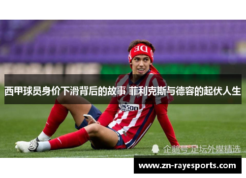西甲球员身价下滑背后的故事 菲利克斯与德容的起伏人生