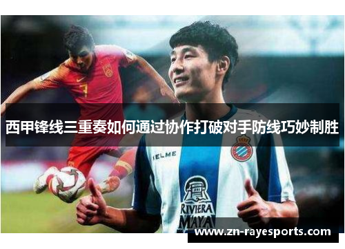 西甲锋线三重奏如何通过协作打破对手防线巧妙制胜 西甲锋线三重奏如何通过协作打破对手防线巧妙制胜