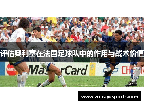 评估奥利塞在法国足球队中的作用与战术价值