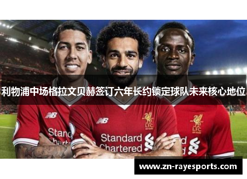 利物浦中场格拉文贝赫签订六年长约锁定球队未来核心地位