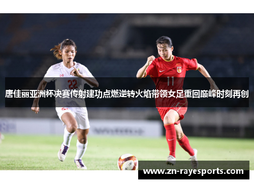 唐佳丽亚洲杯决赛传射建功点燃逆转火焰带领女足重回巅峰时刻再创