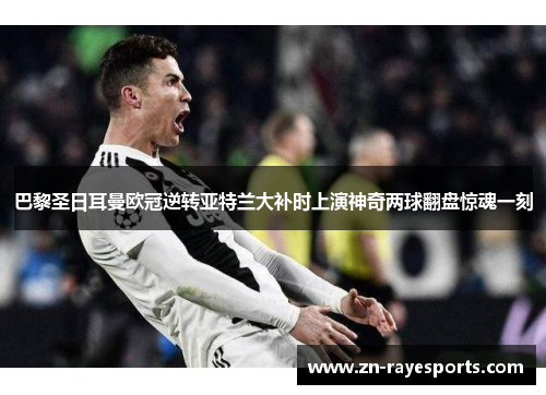 巴黎圣日耳曼欧冠逆转亚特兰大补时上演神奇两球翻盘惊魂一刻