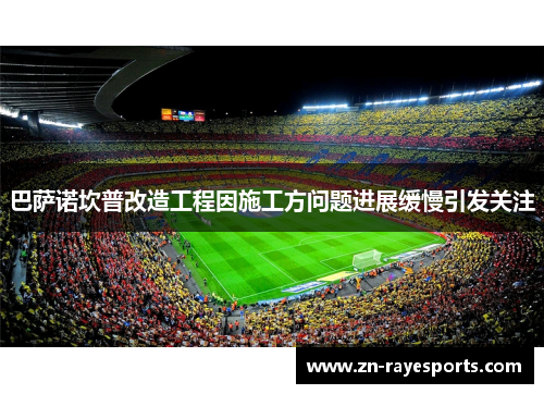 巴萨诺坎普改造工程因施工方问题进展缓慢引发关注