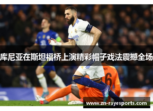 库尼亚在斯坦福桥上演精彩帽子戏法震撼全场