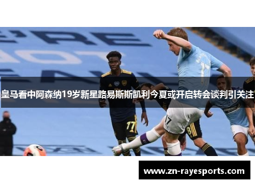 皇马看中阿森纳19岁新星路易斯斯凯利今夏或开启转会谈判引关注