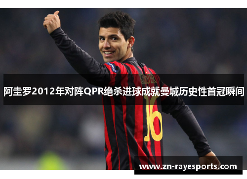 阿圭罗2012年对阵QPR绝杀进球成就曼城历史性首冠瞬间