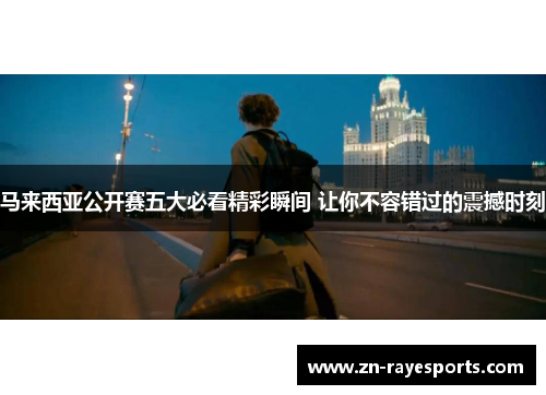 马来西亚公开赛五大必看精彩瞬间 让你不容错过的震撼时刻 马来西亚公开赛五大必看精彩瞬间 让你不容错过的震撼时刻