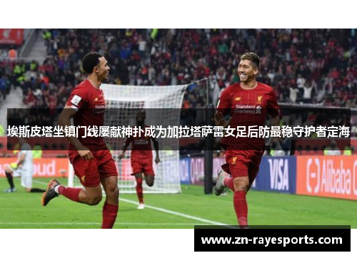 埃斯皮塔坐镇门线屡献神扑成为加拉塔萨雷女足后防最稳守护者定海 埃斯皮塔坐镇门线屡献神扑成为加拉塔萨雷女足后防最稳守护者定海