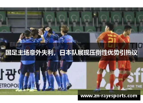 国足主场意外失利,日本队展现压倒性优势引热议 国足主场意外失利,日本队展现压倒性优势引热议