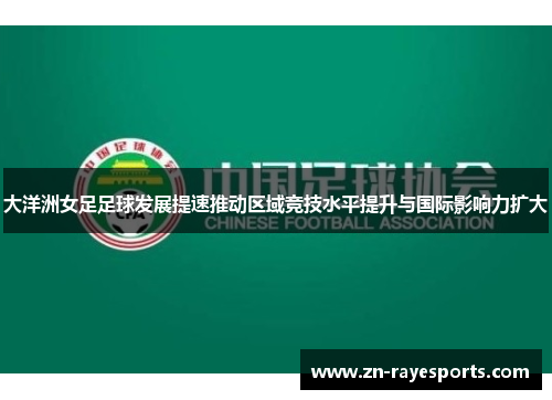 大洋洲女足足球发展提速推动区域竞技水平提升与国际影响力扩大 大洋洲女足足球发展提速推动区域竞技水平提升与国际影响力扩大