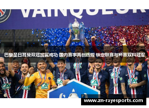 巴黎圣日耳曼双冠加冕成功 国内赛事再创辉煌 锁定联赛与杯赛双料冠军