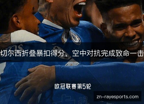 切尔西折叠暴扣得分,空中对抗完成致命一击 切尔西折叠暴扣得分,空中对抗完成致命一击