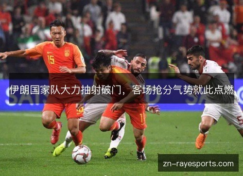 伊朗国家队大力抽射破门,客场抢分气势就此点燃 伊朗国家队大力抽射破门,客场抢分气势就此点燃