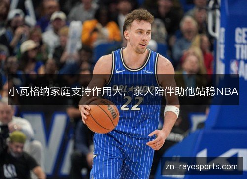 小瓦格纳家庭支持作用大,亲人陪伴助他站稳NBA 小瓦格纳家庭支持作用大,亲人陪伴助他站稳NBA